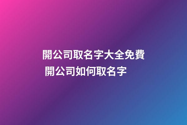 開公司取名字大全免費 開公司如何取名字-第1張-公司起名-玄機派